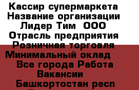 Кассир супермаркета › Название организации ­ Лидер Тим, ООО › Отрасль предприятия ­ Розничная торговля › Минимальный оклад ­ 1 - Все города Работа » Вакансии   . Башкортостан респ.,Баймакский р-н